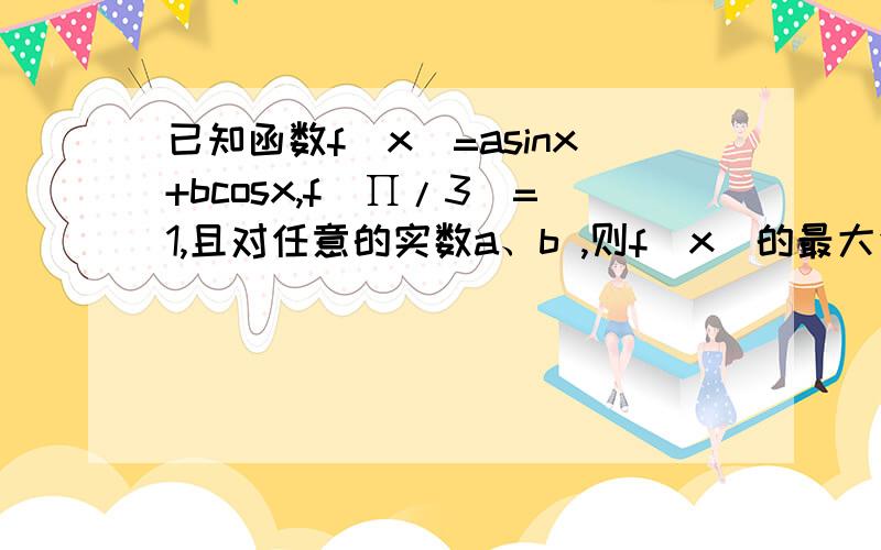 已知函数f(x)=asinx+bcosx,f(∏/3)=1,且对任意的实数a、b ,则f(x)的最大值的取值范围是（）