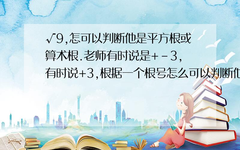 √9,怎可以判断他是平方根或算术根.老师有时说是+-3,有时说+3,根据一个根号怎么可以判断他是算术根和