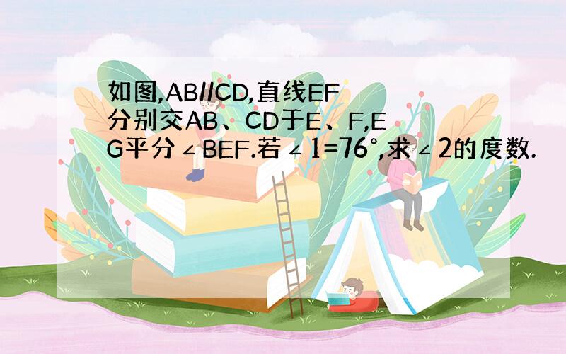 如图,AB//CD,直线EF分别交AB、CD于E、F,EG平分∠BEF.若∠1=76°,求∠2的度数.