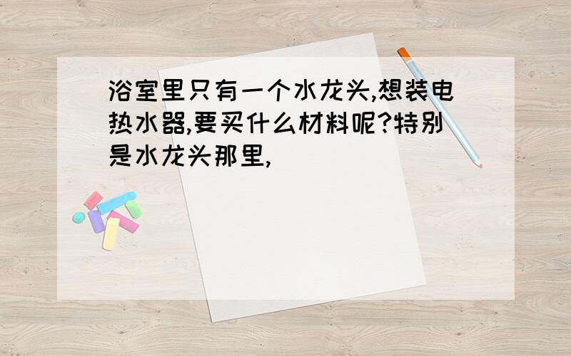 浴室里只有一个水龙头,想装电热水器,要买什么材料呢?特别是水龙头那里,