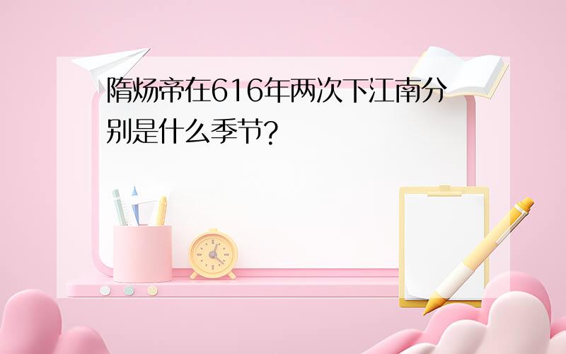 隋炀帝在616年两次下江南分别是什么季节?