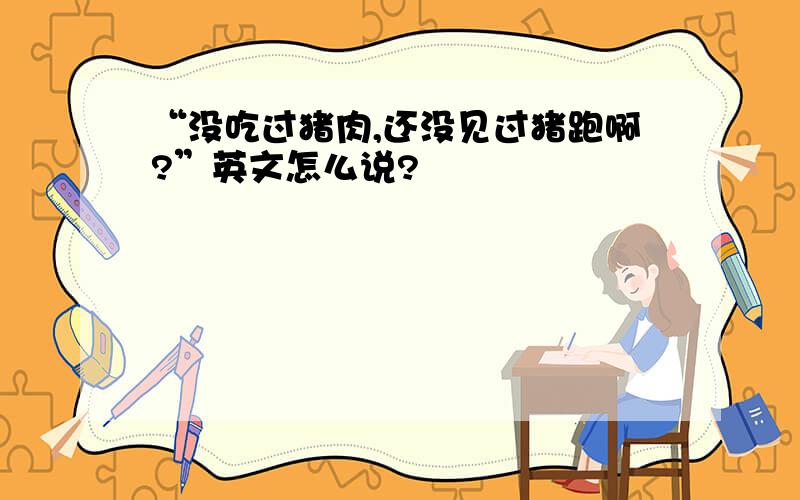 “没吃过猪肉,还没见过猪跑啊?”英文怎么说?