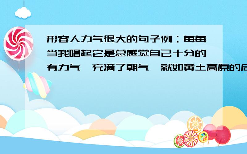 形容人力气很大的句子例：每每当我唱起它是总感觉自己十分的有力气,充满了朝气,就如黄土高原的后生们打起他们的安塞腰鼓一般