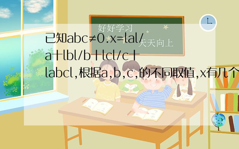 已知abc≠0.x=lal/a十lbl/b十lcl/c十labcl,根据a,b,c,的不同取值,x有几个值