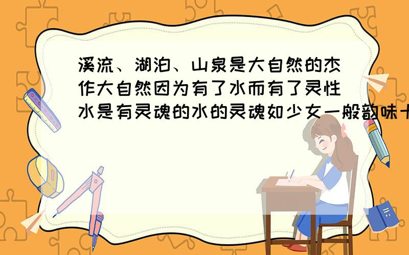 溪流、湖泊、山泉是大自然的杰作大自然因为有了水而有了灵性水是有灵魂的水的灵魂如少女一般韵味十足如( )如( )如( )