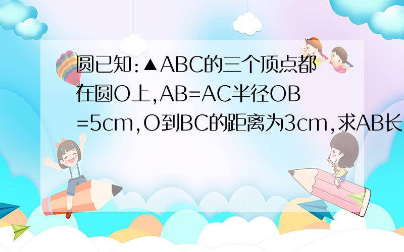 圆已知:▲ABC的三个顶点都在圆O上,AB=AC半径OB=5cm,O到BC的距离为3cm,求AB长