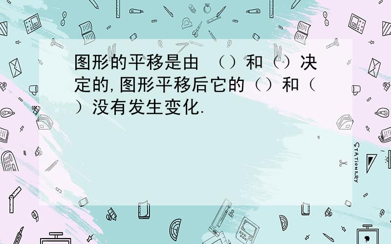 图形的平移是由 （）和（）决定的,图形平移后它的（）和（）没有发生变化.