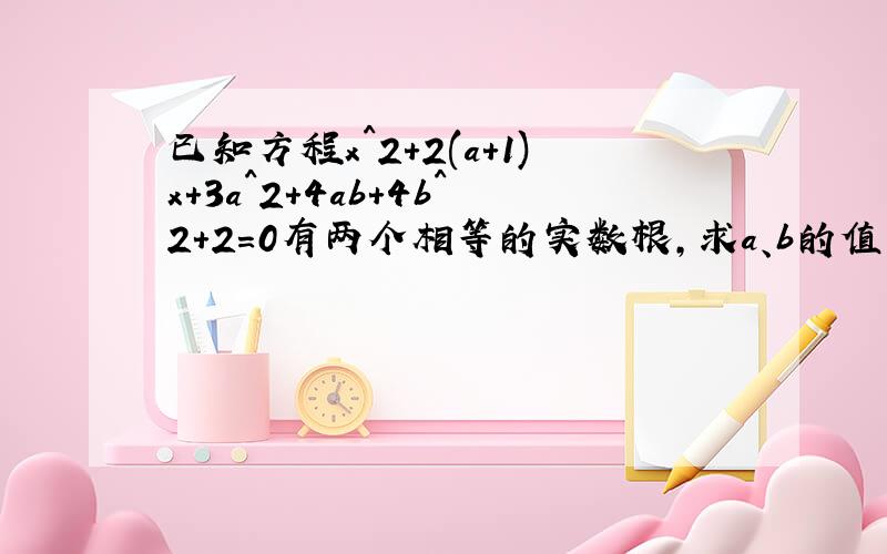 已知方程x^2+2(a+1)x+3a^2+4ab+4b^2+2=0有两个相等的实数根,求a、b的值