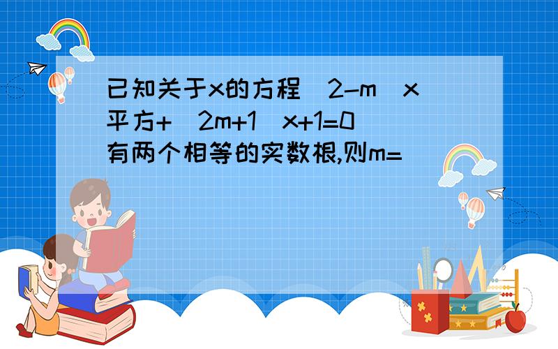 已知关于x的方程（2-m)x平方+（2m+1)x+1=0有两个相等的实数根,则m=