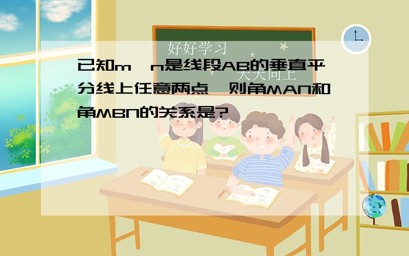 已知m,n是线段AB的垂直平分线上任意两点,则角MAN和角MBN的关系是?