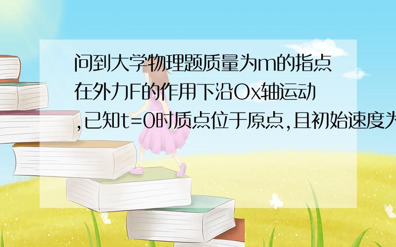 问到大学物理题质量为m的指点在外力F的作用下沿Ox轴运动,已知t=0时质点位于原点,且初始速度为零,设外力F随距离线性地