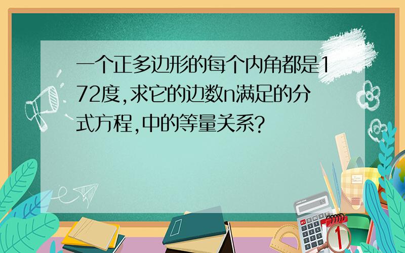 一个正多边形的每个内角都是172度,求它的边数n满足的分式方程,中的等量关系?