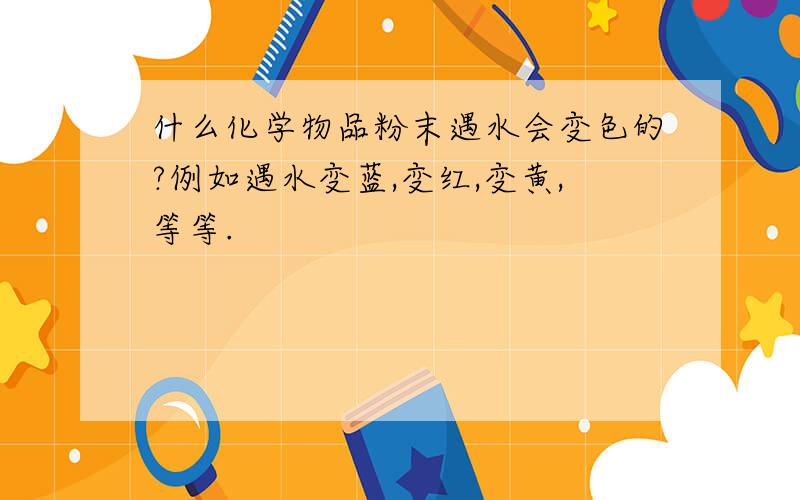 什么化学物品粉末遇水会变色的?例如遇水变蓝,变红,变黄,等等.