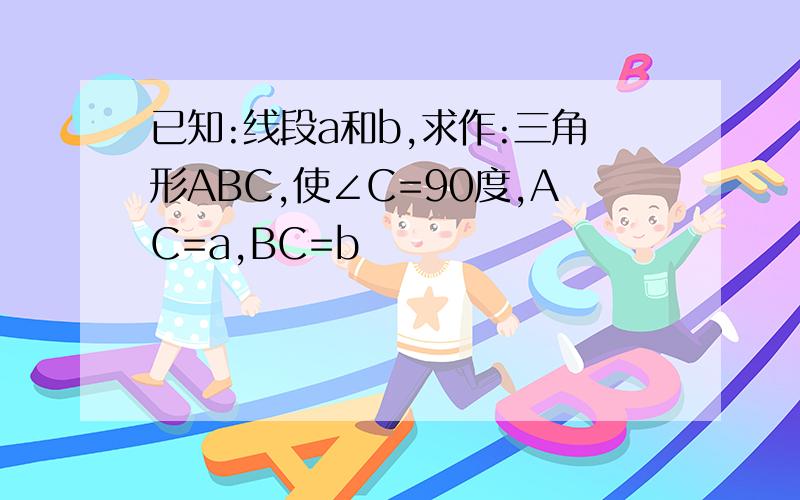 已知:线段a和b,求作:三角形ABC,使∠C=90度,AC=a,BC=b