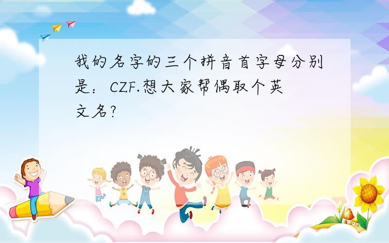 我的名字的三个拼音首字母分别是：CZF.想大家帮偶取个英文名?