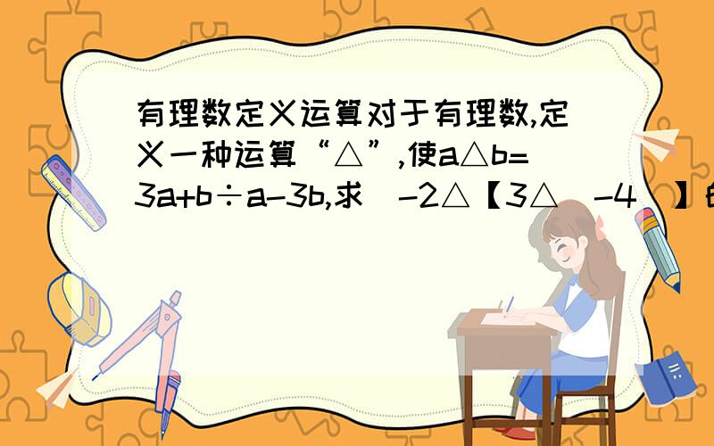 有理数定义运算对于有理数,定义一种运算“△”,使a△b=3a+b÷a-3b,求（-2△【3△（-4）】的值. 请说明算法