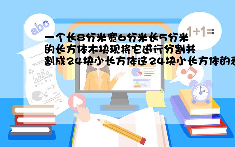 一个长8分米宽6分米长5分米的长方体木块现将它进行分割共割成24块小长方体这24块小长方体的表面积和是多少