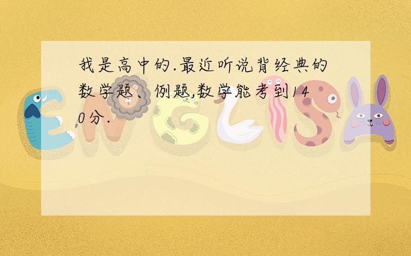 我是高中的.最近听说背经典的数学题、例题,数学能考到140分.