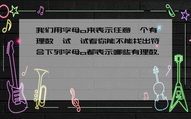 我们用字母a来表示任意一个有理数,试一试看你能不能找出符合下列字母a都表示哪些有理数.