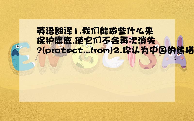 英语翻译1.我们能做些什么来保护麋鹿,使它们不会再次消失?(protect...from)2.你认为中国的熊猫正处在危险