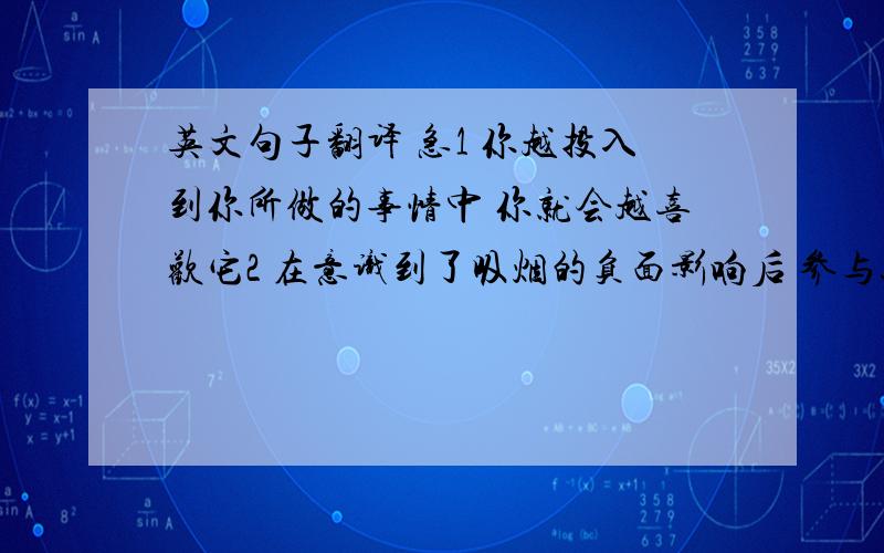 英文句子翻译 急1 你越投入到你所做的事情中 你就会越喜欢它2 在意识到了吸烟的负面影响后 参与这个项目的人都确定了他们