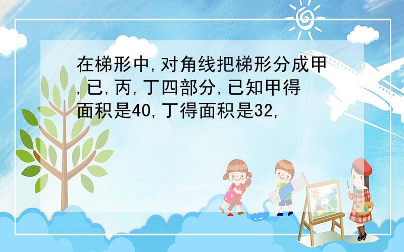 在梯形中,对角线把梯形分成甲,已,丙,丁四部分,已知甲得面积是40,丁得面积是32,