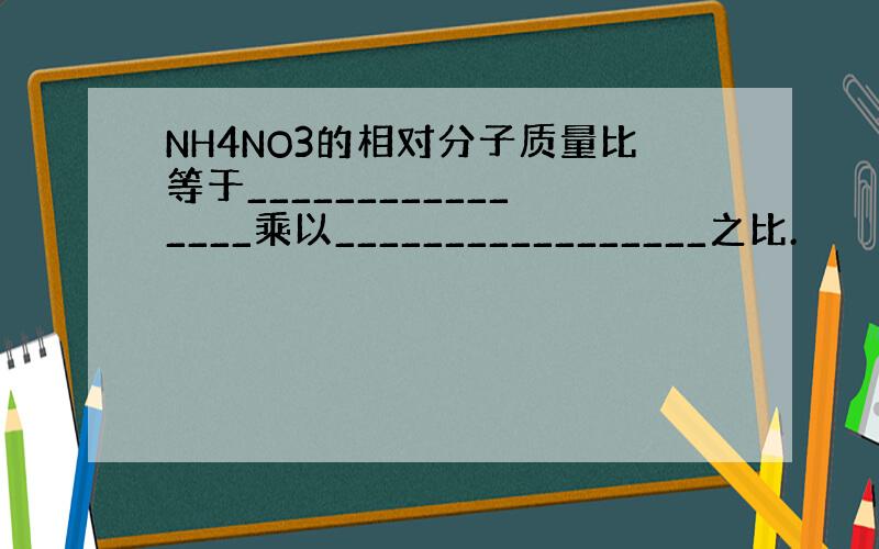 NH4NO3的相对分子质量比等于________________乘以_________________之比.