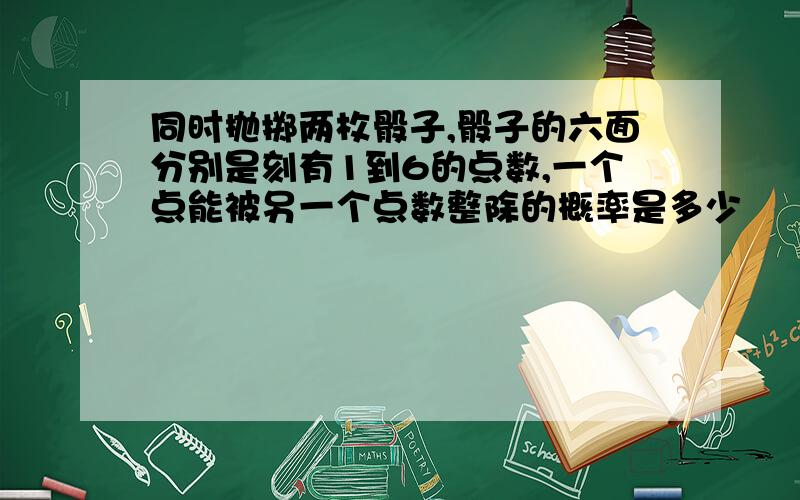 同时抛掷两枚骰子,骰子的六面分别是刻有1到6的点数,一个点能被另一个点数整除的概率是多少