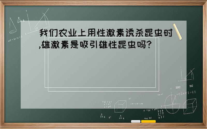 我们农业上用性激素诱杀昆虫时,雄激素是吸引雄性昆虫吗?