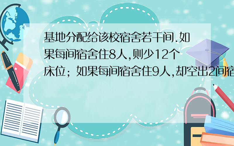 基地分配给该校宿舍若干间.如果每间宿舍住8人,则少12个床位；如果每间宿舍住9人,却空出2间宿舍,有几人