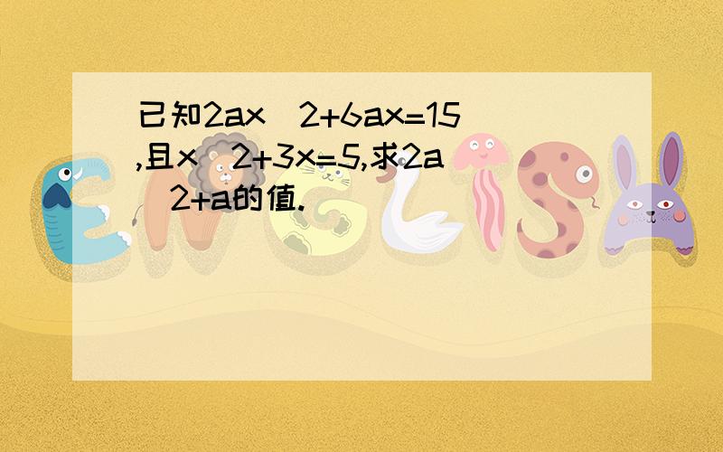 已知2ax^2+6ax=15,且x^2+3x=5,求2a^2+a的值.