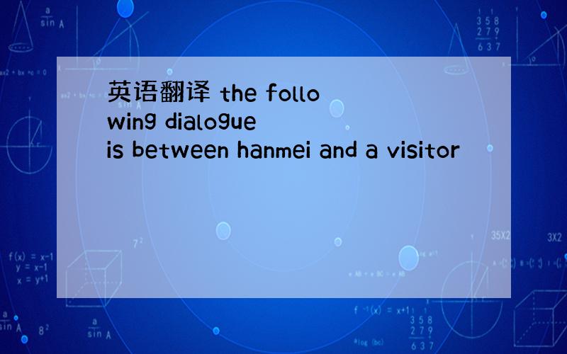 英语翻译 the following dialogue is between hanmei and a visitor