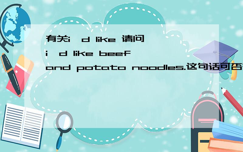 有关i'd like 请问 i'd like beef and potato noodles.这句话可否等同于i'd l