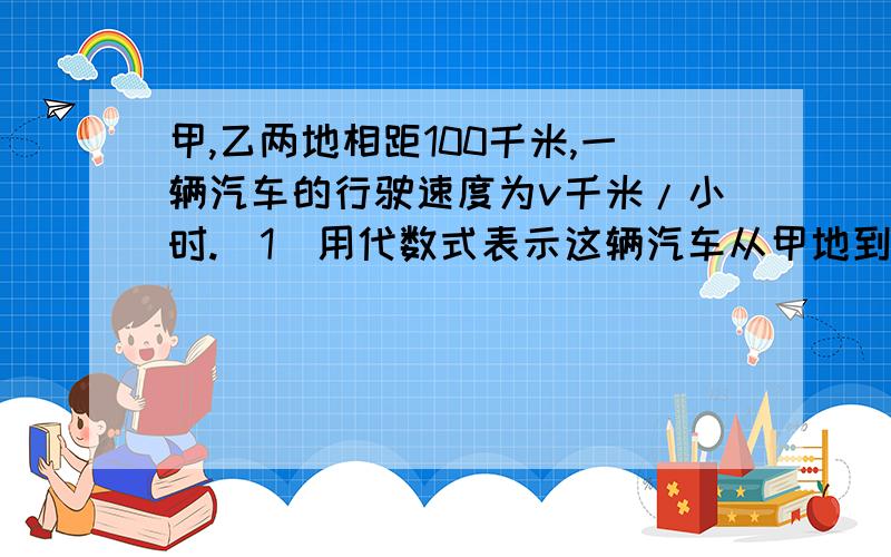 甲,乙两地相距100千米,一辆汽车的行驶速度为v千米/小时.（1)用代数式表示这辆汽车从甲地到乙地需