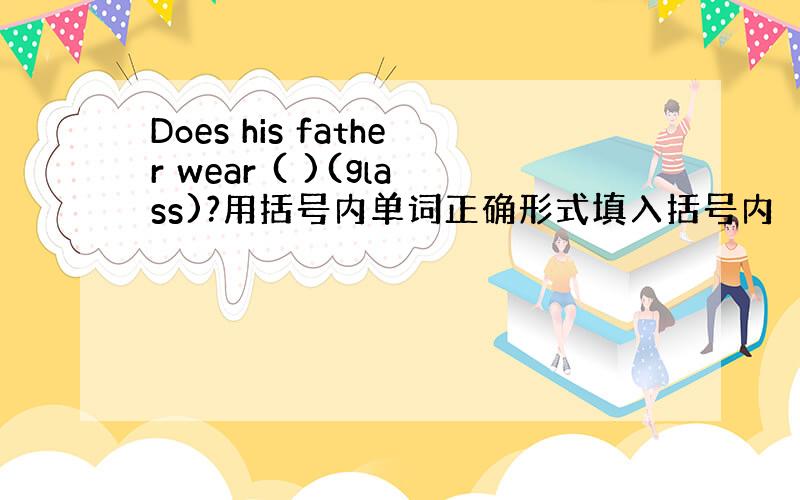 Does his father wear ( )(glass)?用括号内单词正确形式填入括号内