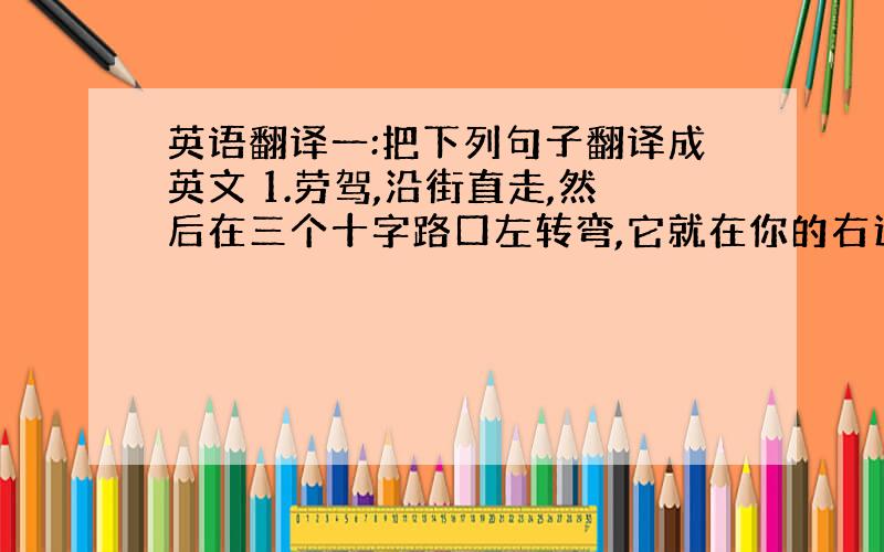 英语翻译一:把下列句子翻译成英文 1.劳驾,沿街直走,然后在三个十字路口左转弯,它就在你的右边.2.这只玩具老虎是我妹妹