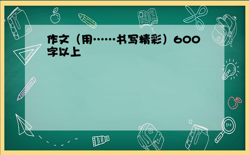 作文（用……书写精彩）600字以上