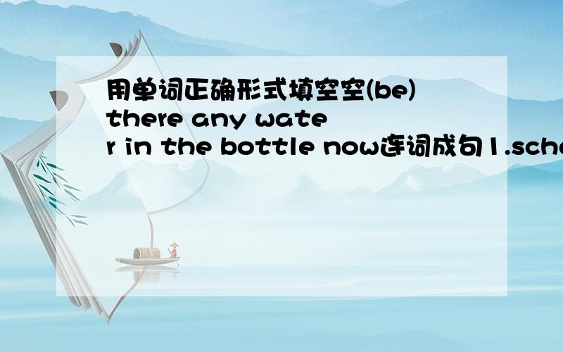 用单词正确形式填空空(be)there any water in the bottle now连词成句1.school,