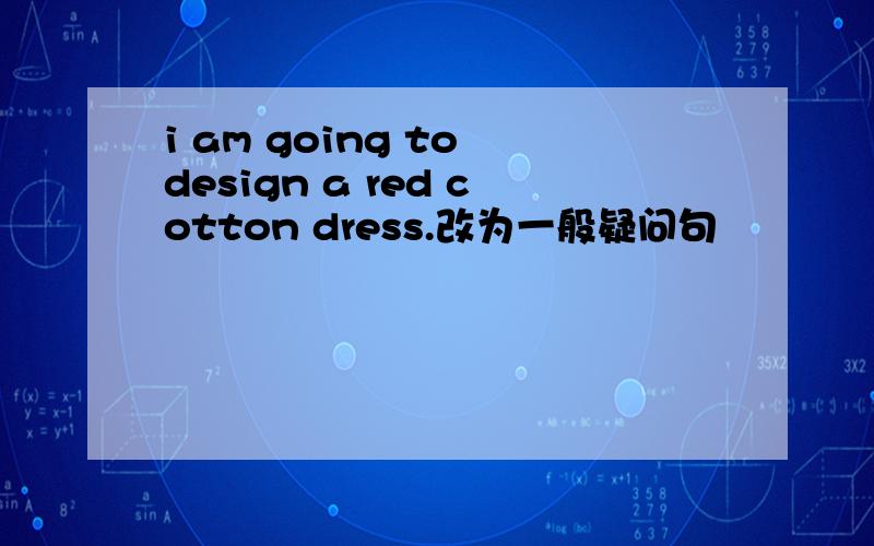 i am going to design a red cotton dress.改为一般疑问句