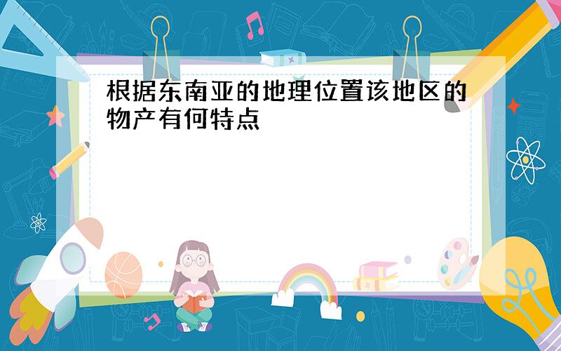 根据东南亚的地理位置该地区的物产有何特点