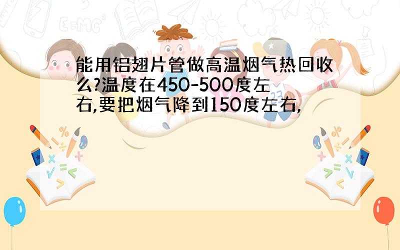 能用铝翅片管做高温烟气热回收么?温度在450-500度左右,要把烟气降到150度左右,