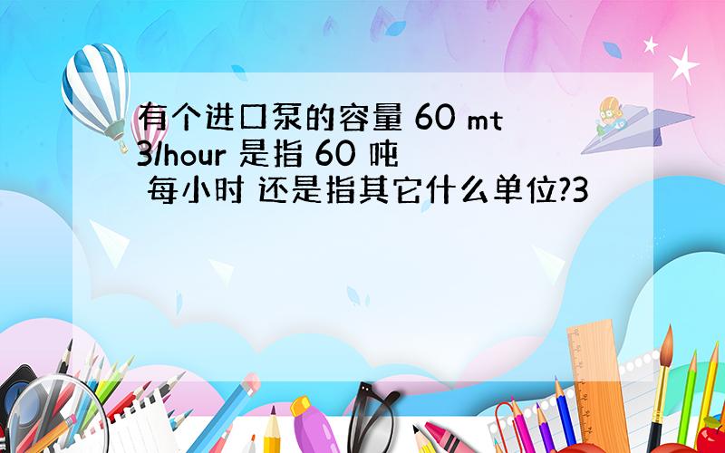 有个进口泵的容量 60 mt3/hour 是指 60 吨 每小时 还是指其它什么单位?3