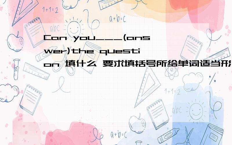 Can you___(answer)the question 填什么 要求填括号所给单词适当形式