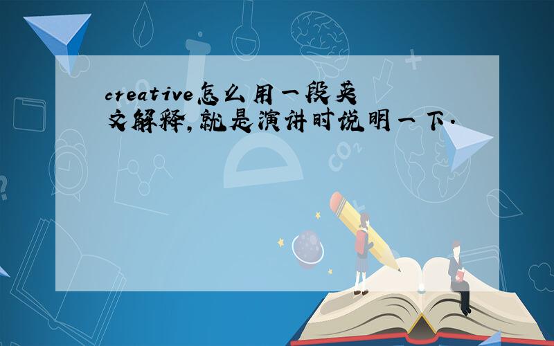 creative怎么用一段英文解释,就是演讲时说明一下.