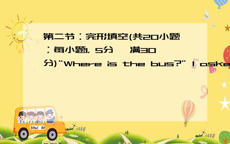 第二节：完形填空(共20小题；每小题1. 5分, 满30分)“Where is the bus?” I asked my