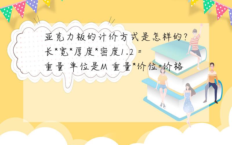 亚克力板的计价方式是怎样的?长*宽*厚度*密度1.2 =重量 单位是M 重量*价位=价格