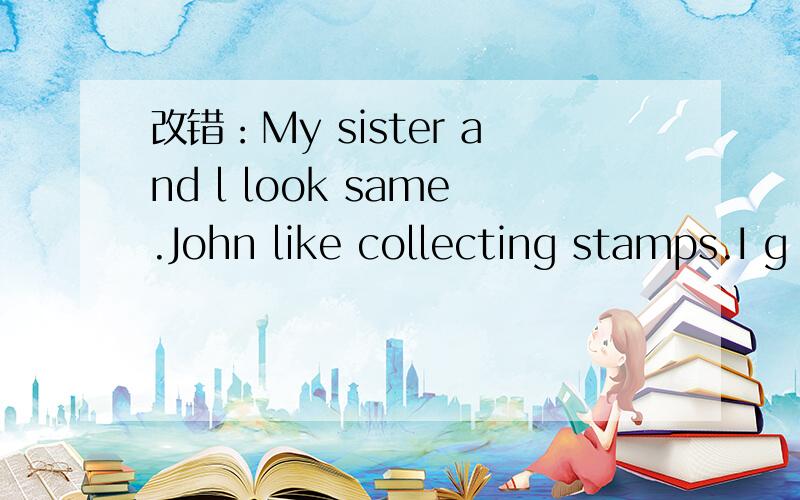 改错：My sister and l look same.John like collecting stamps.I g