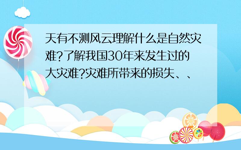 天有不测风云理解什么是自然灾难?了解我国30年来发生过的大灾难?灾难所带来的损失、、