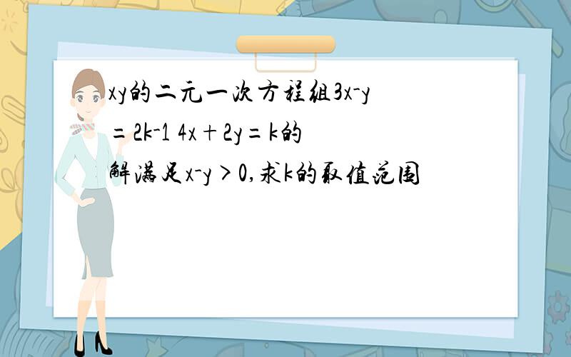 xy的二元一次方程组3x-y=2k-1 4x+2y=k的解满足x-y>0,求k的取值范围