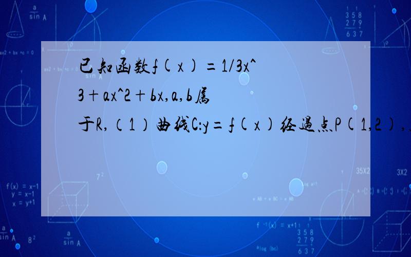 已知函数f(x)=1/3x^3+ax^2+bx,a,b属于R,（1）曲线C：y=f(x)经过点P(1,2),且曲线C在点